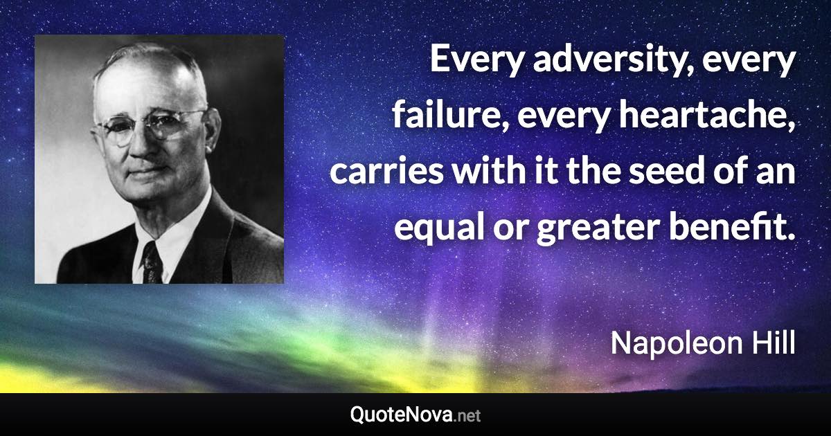 Every adversity, every failure, every heartache, carries with it the seed of an equal or greater benefit. - Napoleon Hill quote