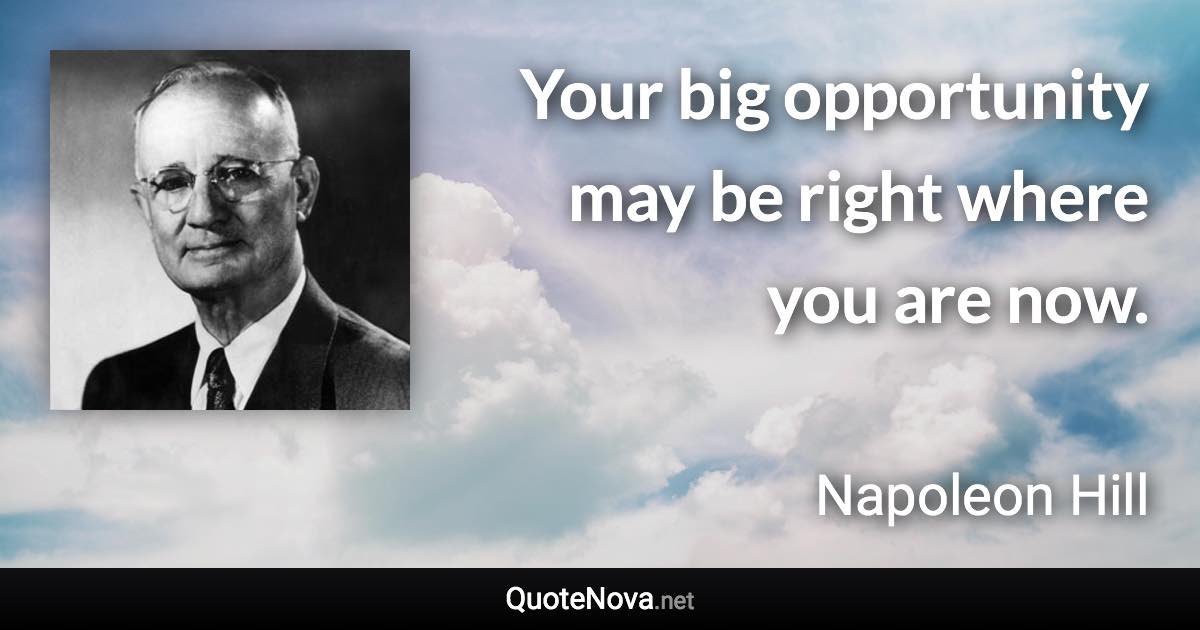 Your big opportunity may be right where you are now. - Napoleon Hill quote