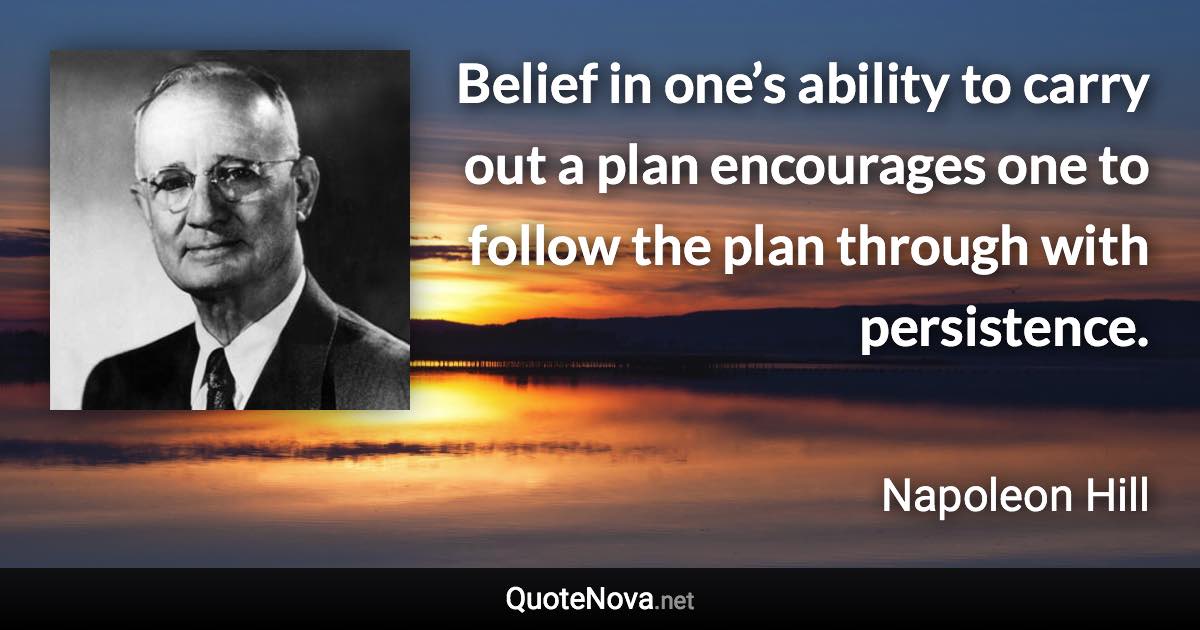 Belief in one’s ability to carry out a plan encourages one to follow the plan through with persistence. - Napoleon Hill quote