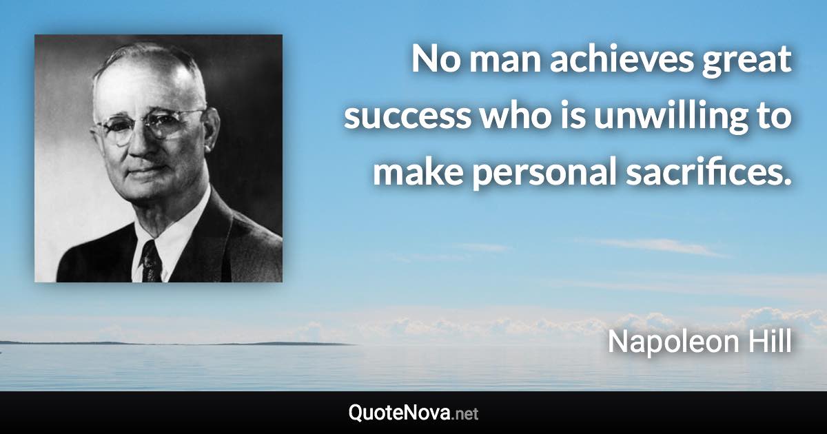 No man achieves great success who is unwilling to make personal sacrifices. - Napoleon Hill quote