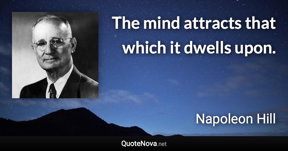 The mind attracts that which it dwells upon. - Napoleon Hill quote