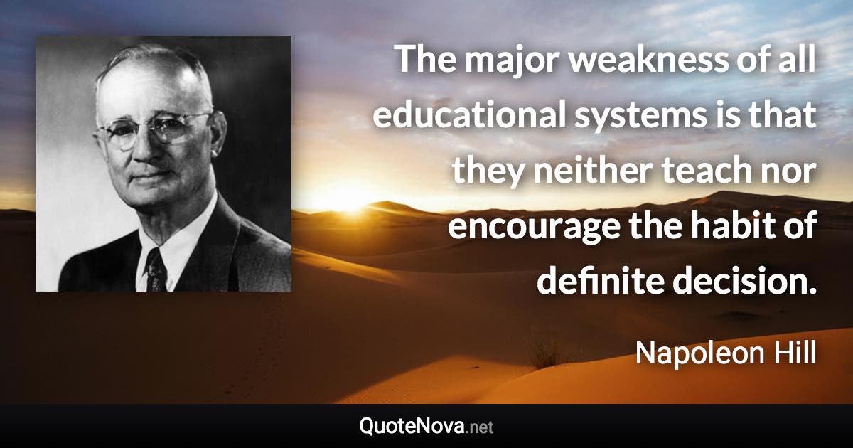 The major weakness of all educational systems is that they neither teach nor encourage the habit of definite decision. - Napoleon Hill quote