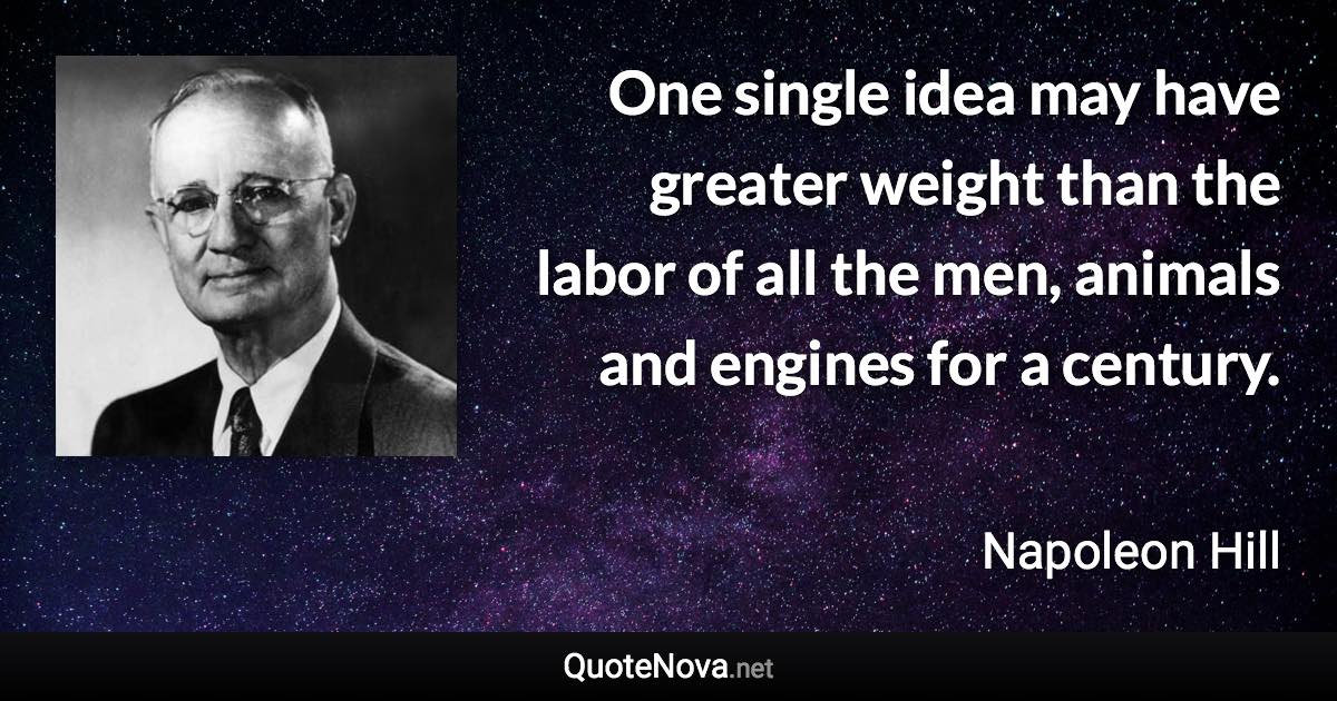 One single idea may have greater weight than the labor of all the men, animals and engines for a century. - Napoleon Hill quote