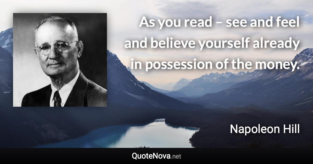 As you read – see and feel and believe yourself already in possession of the money. - Napoleon Hill quote
