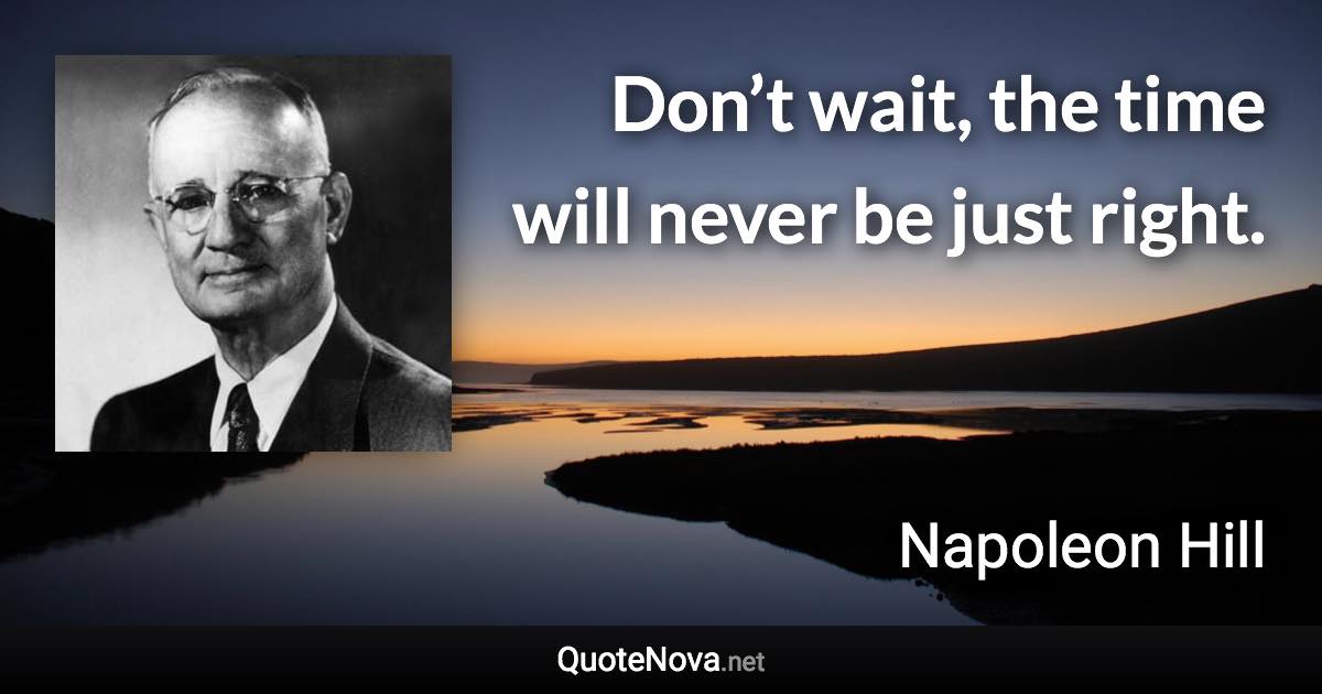 Don’t wait, the time will never be just right. - Napoleon Hill quote