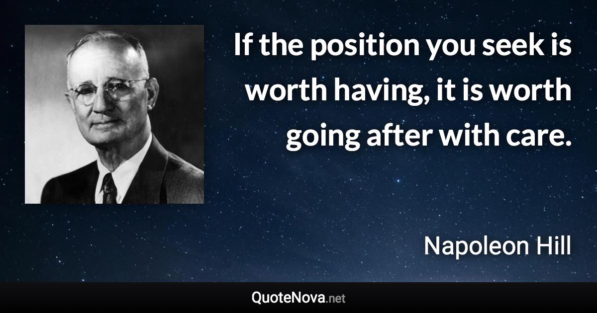 If the position you seek is worth having, it is worth going after with care. - Napoleon Hill quote