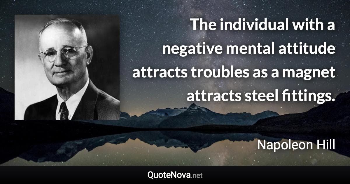 The individual with a negative mental attitude attracts troubles as a magnet attracts steel fittings. - Napoleon Hill quote