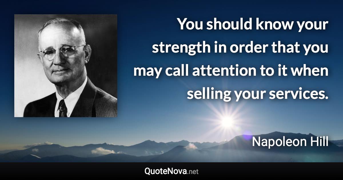 You should know your strength in order that you may call attention to it when selling your services. - Napoleon Hill quote