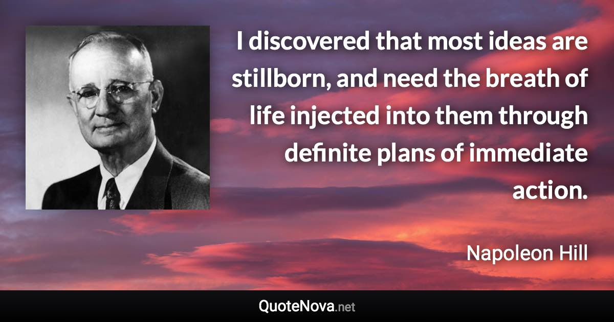 I discovered that most ideas are stillborn, and need the breath of life injected into them through definite plans of immediate action. - Napoleon Hill quote