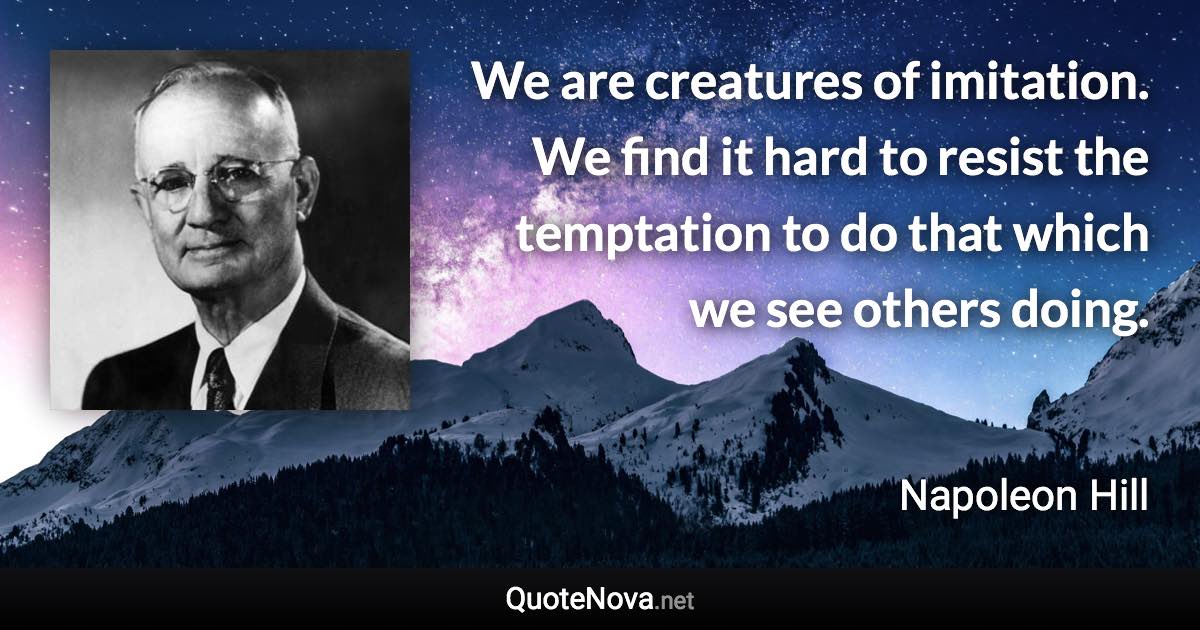 We are creatures of imitation. We find it hard to resist the temptation to do that which we see others doing. - Napoleon Hill quote