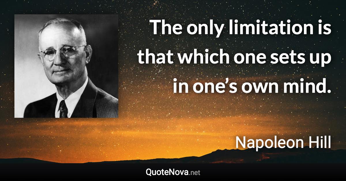 The only limitation is that which one sets up in one’s own mind. - Napoleon Hill quote