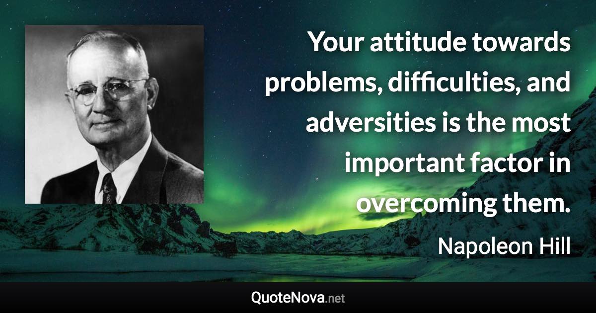 Your attitude towards problems, difficulties, and adversities is the most important factor in overcoming them. - Napoleon Hill quote