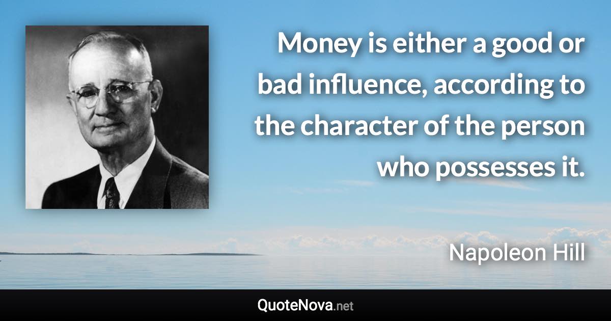 Money is either a good or bad influence, according to the character of the person who possesses it. - Napoleon Hill quote