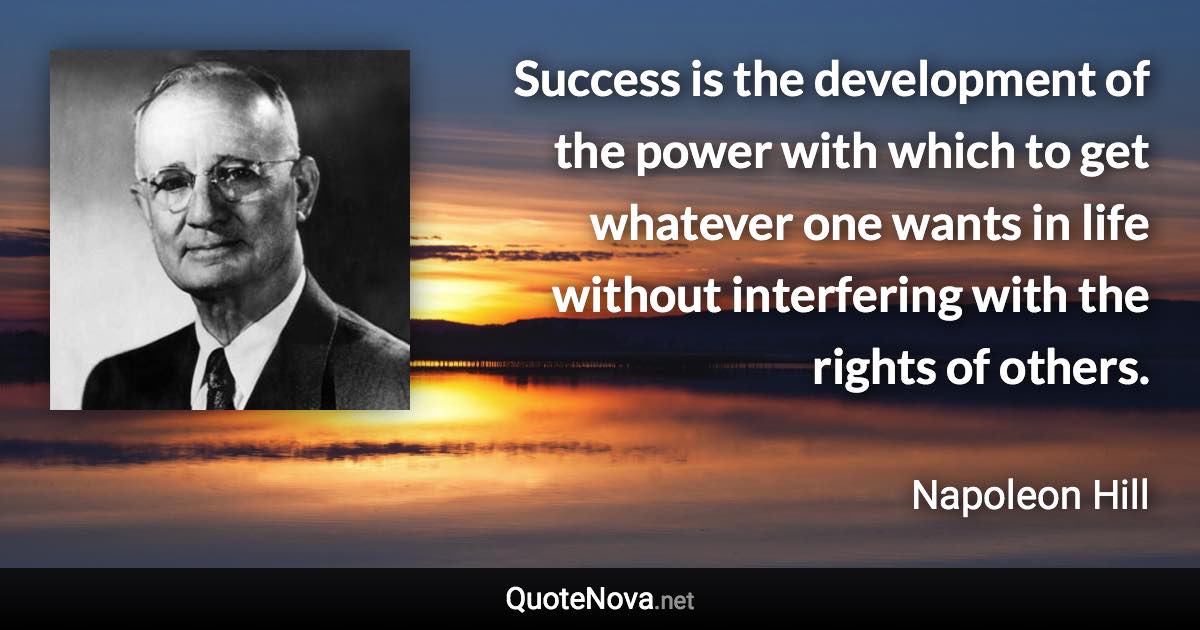 Success is the development of the power with which to get whatever one wants in life without interfering with the rights of others. - Napoleon Hill quote