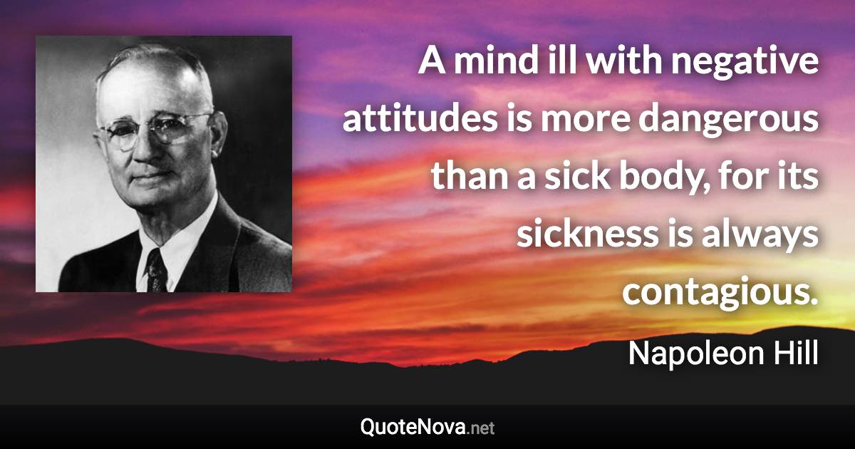 A mind ill with negative attitudes is more dangerous than a sick body, for its sickness is always contagious. - Napoleon Hill quote