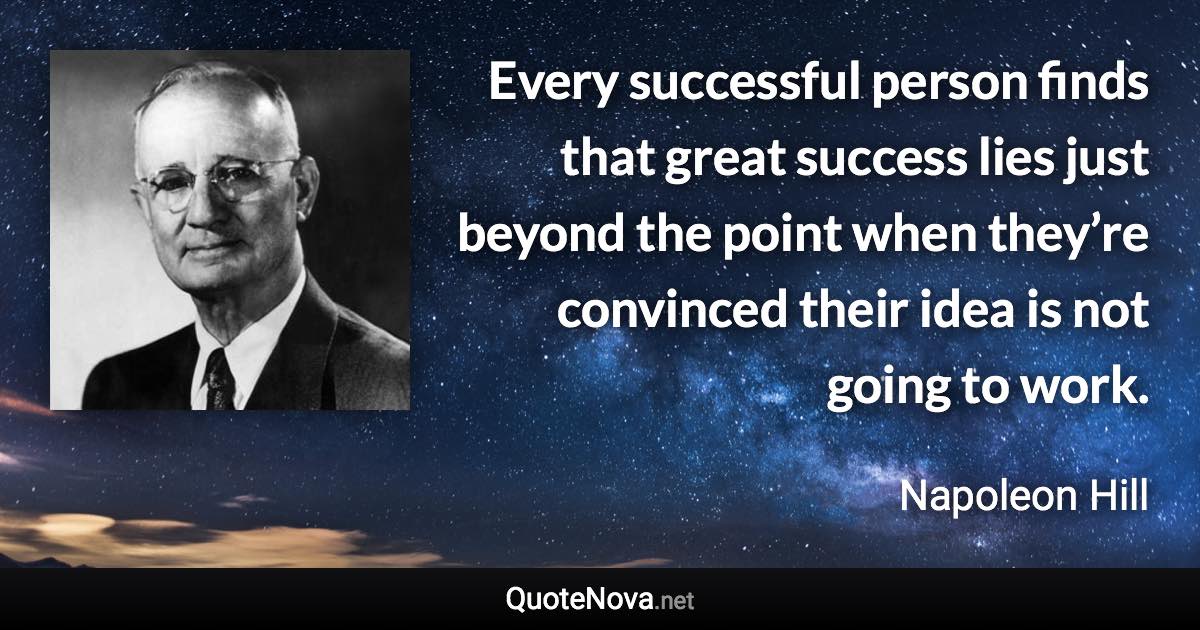 Every successful person finds that great success lies just beyond the point when they’re convinced their idea is not going to work. - Napoleon Hill quote