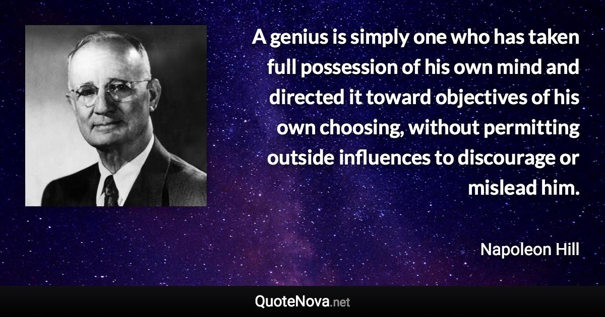 A genius is simply one who has taken full possession of his own mind and directed it toward objectives of his own choosing, without permitting outside influences to discourage or mislead him. - Napoleon Hill quote