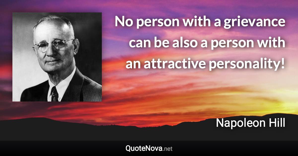 No person with a grievance can be also a person with an attractive personality! - Napoleon Hill quote