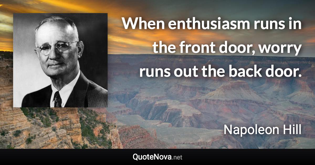 When enthusiasm runs in the front door, worry runs out the back door. - Napoleon Hill quote