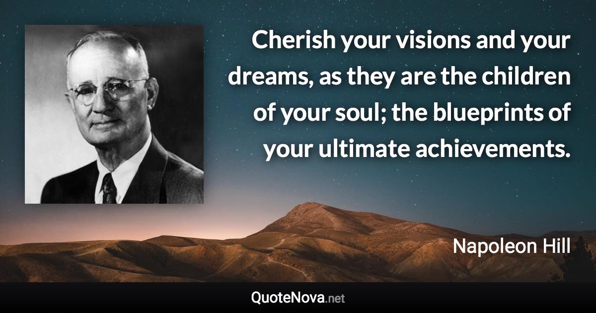 Cherish your visions and your dreams, as they are the children of your soul; the blueprints of your ultimate achievements. - Napoleon Hill quote