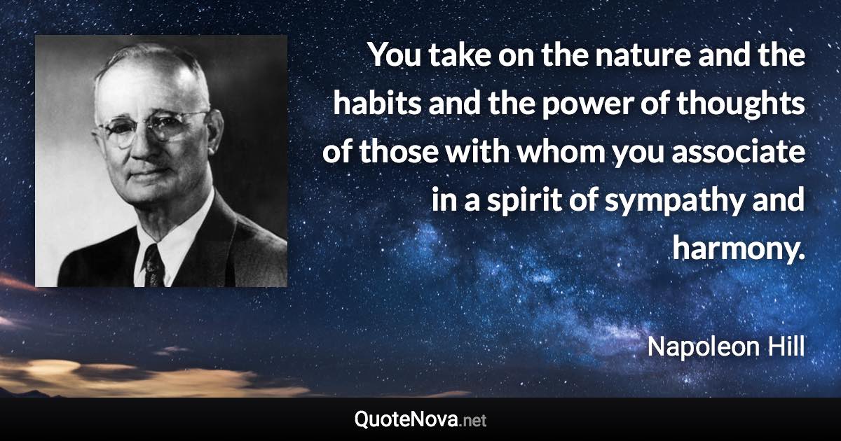 You take on the nature and the habits and the power of thoughts of those with whom you associate in a spirit of sympathy and harmony. - Napoleon Hill quote