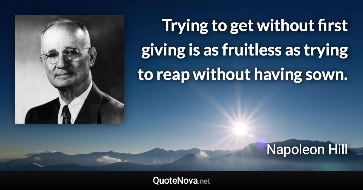 Trying to get without first giving is as fruitless as trying to reap without having sown. - Napoleon Hill quote