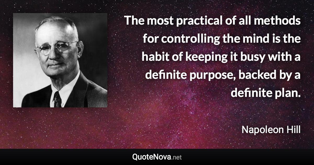 The most practical of all methods for controlling the mind is the habit of keeping it busy with a definite purpose, backed by a definite plan. - Napoleon Hill quote