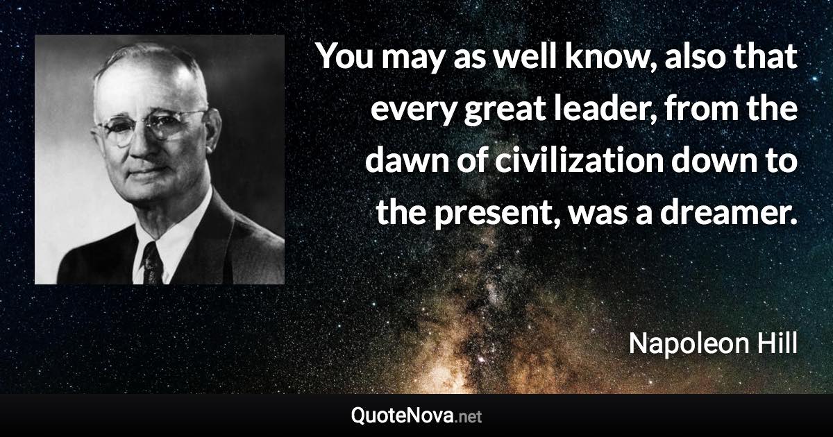 You may as well know, also that every great leader, from the dawn of civilization down to the present, was a dreamer. - Napoleon Hill quote