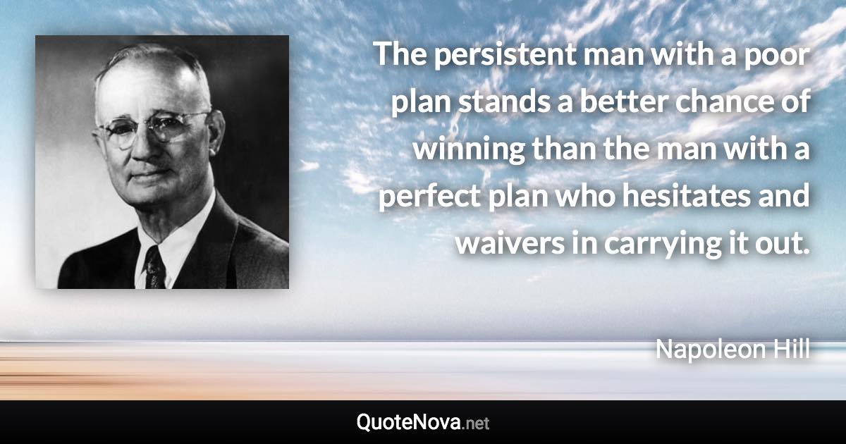 The persistent man with a poor plan stands a better chance of winning than the man with a perfect plan who hesitates and waivers in carrying it out. - Napoleon Hill quote