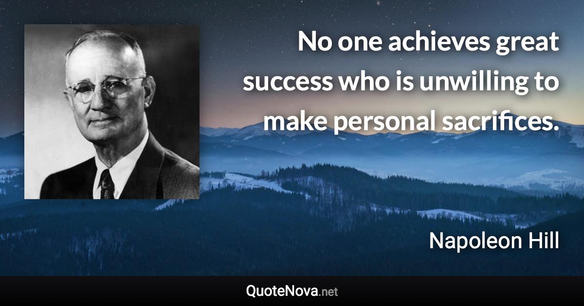 No one achieves great success who is unwilling to make personal sacrifices. - Napoleon Hill quote