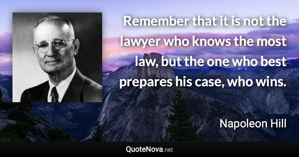 Remember that it is not the lawyer who knows the most law, but the one who best prepares his case, who wins. - Napoleon Hill quote