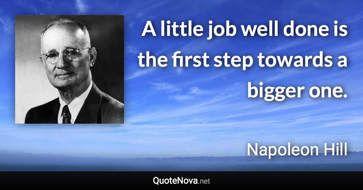 A little job well done is the first step towards a bigger one. - Napoleon Hill quote