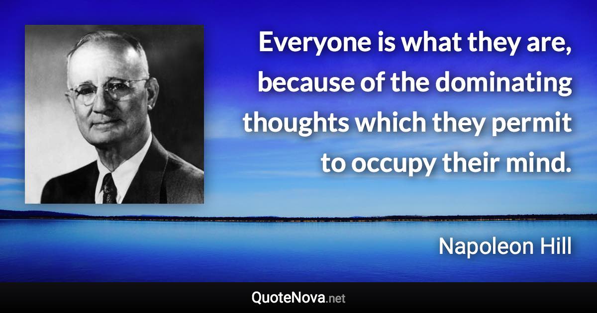 Everyone is what they are, because of the dominating thoughts which they permit to occupy their mind. - Napoleon Hill quote