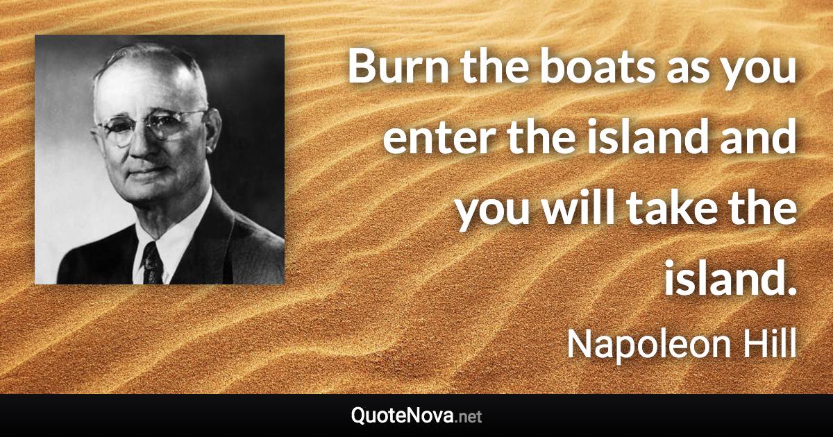 Burn the boats as you enter the island and you will take the island. - Napoleon Hill quote