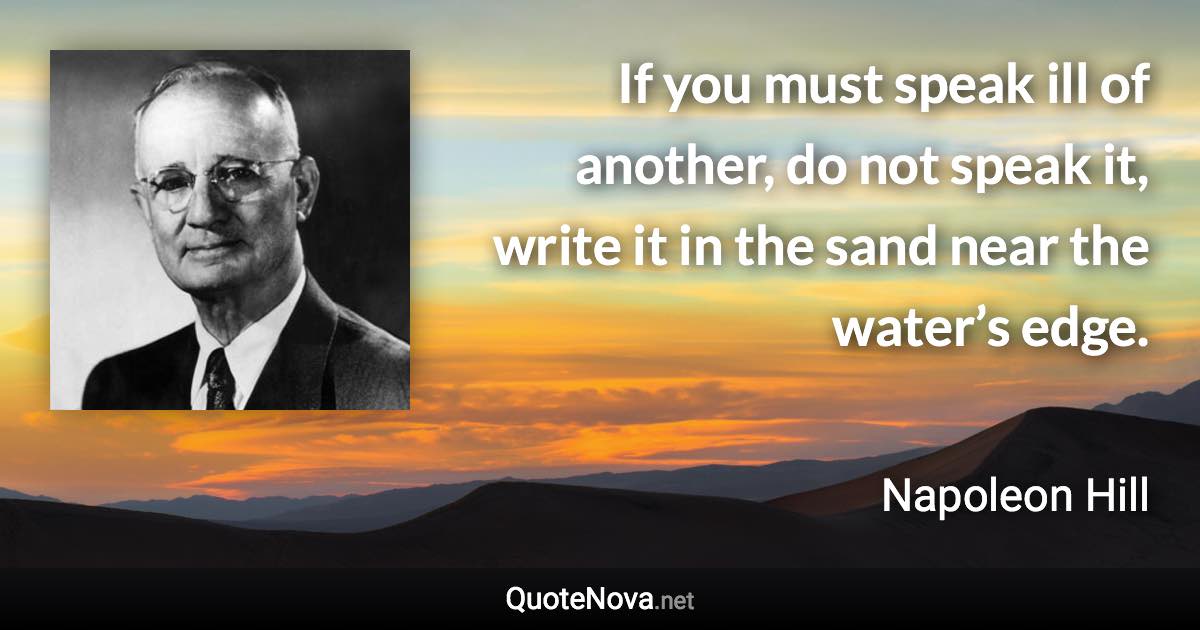 If you must speak ill of another, do not speak it, write it in the sand near the water’s edge. - Napoleon Hill quote