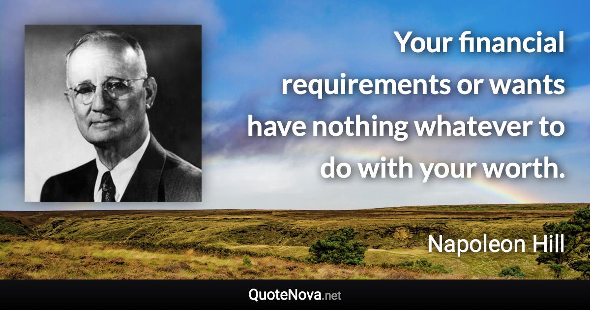 Your financial requirements or wants have nothing whatever to do with your worth. - Napoleon Hill quote