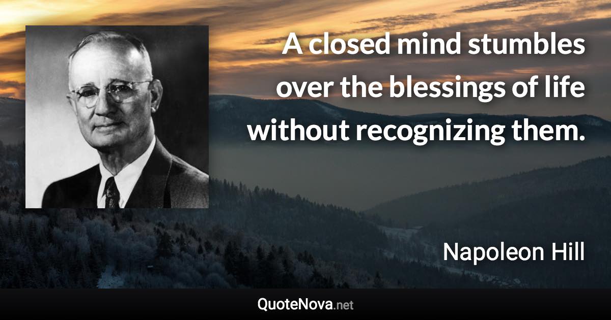 A closed mind stumbles over the blessings of life without recognizing them. - Napoleon Hill quote