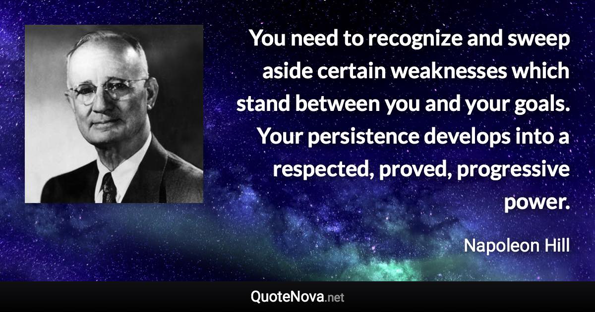You need to recognize and sweep aside certain weaknesses which stand between you and your goals. Your persistence develops into a respected, proved, progressive power. - Napoleon Hill quote