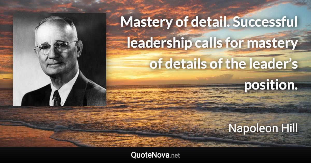 Mastery of detail. Successful leadership calls for mastery of details of the leader’s position. - Napoleon Hill quote