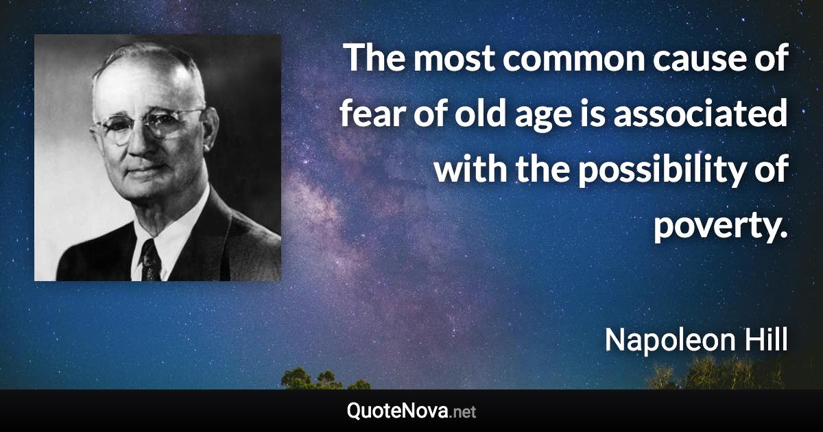 The most common cause of fear of old age is associated with the possibility of poverty. - Napoleon Hill quote