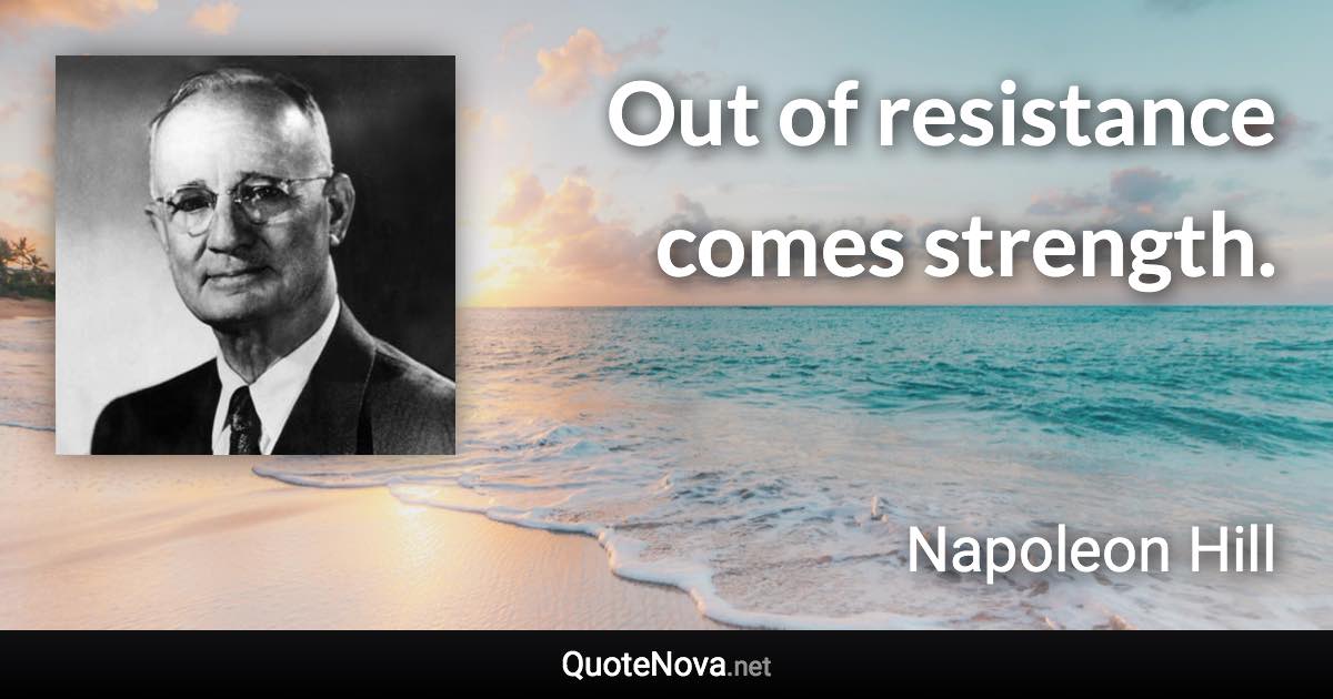 Out of resistance comes strength. - Napoleon Hill quote