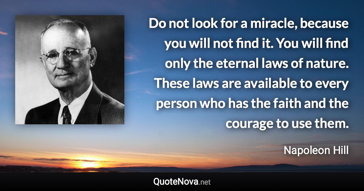 Do not look for a miracle, because you will not find it. You will find only the eternal laws of nature. These laws are available to every person who has the faith and the courage to use them. - Napoleon Hill quote