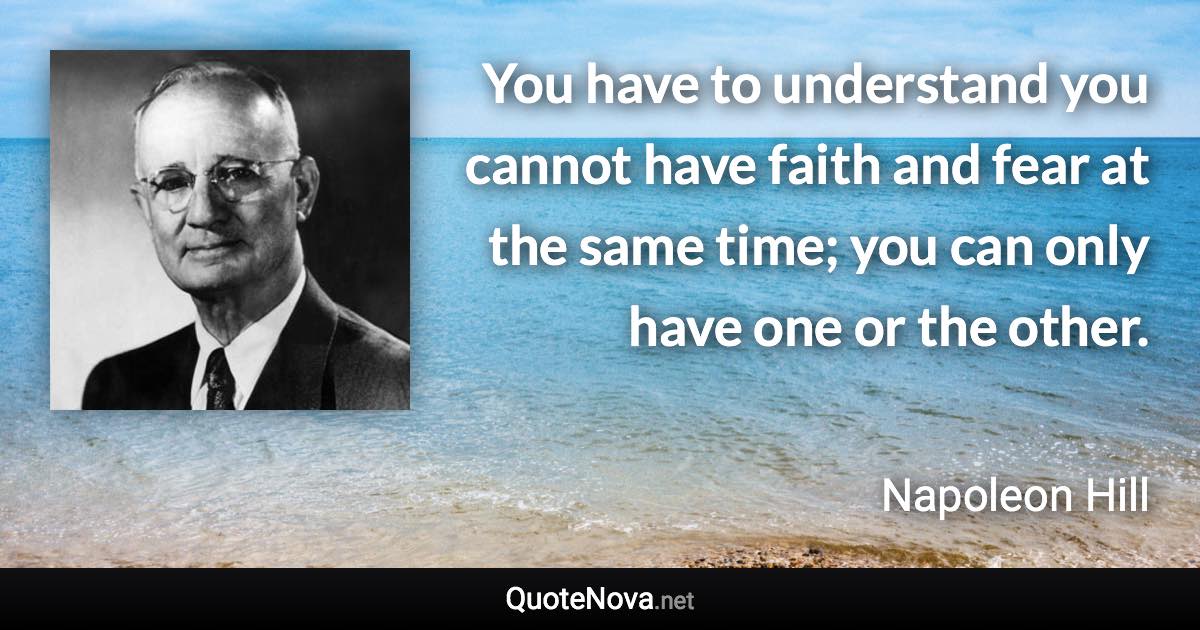 You have to understand you cannot have faith and fear at the same time; you can only have one or the other. - Napoleon Hill quote