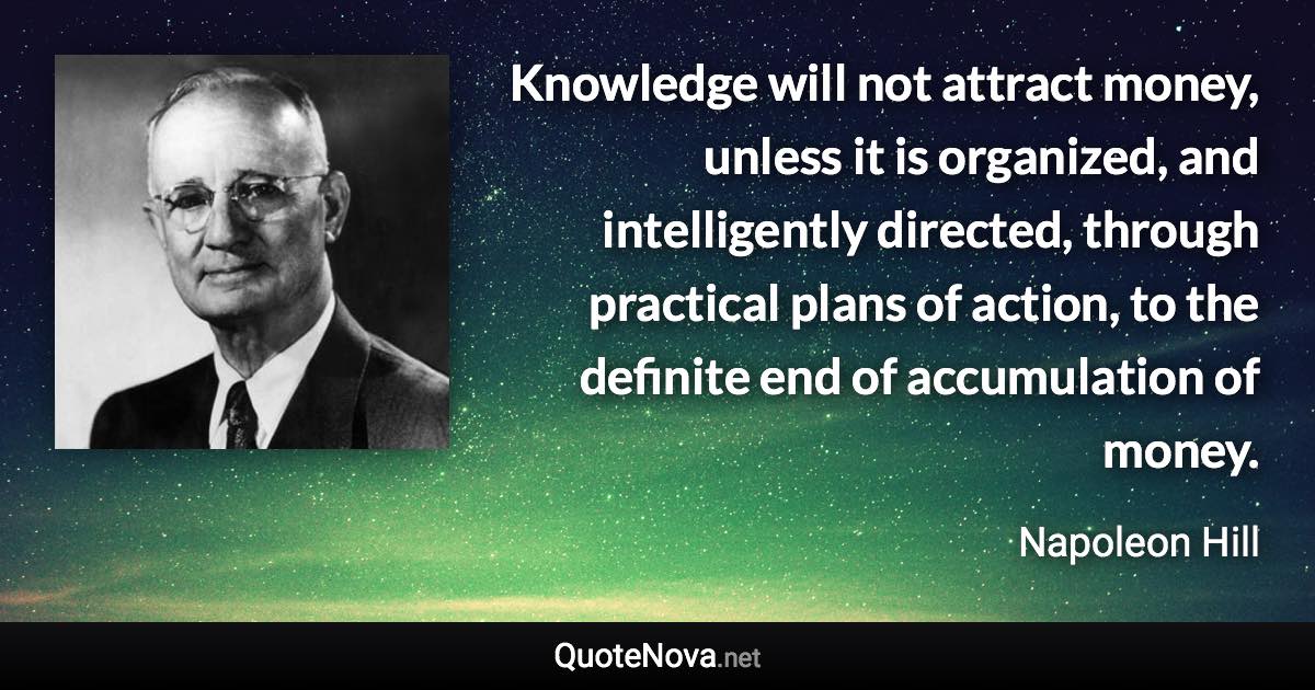 Knowledge will not attract money, unless it is organized, and intelligently directed, through practical plans of action, to the definite end of accumulation of money. - Napoleon Hill quote