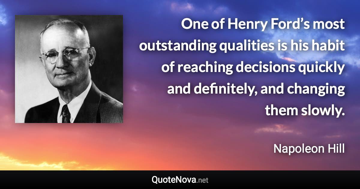 One of Henry Ford’s most outstanding qualities is his habit of reaching decisions quickly and definitely, and changing them slowly. - Napoleon Hill quote