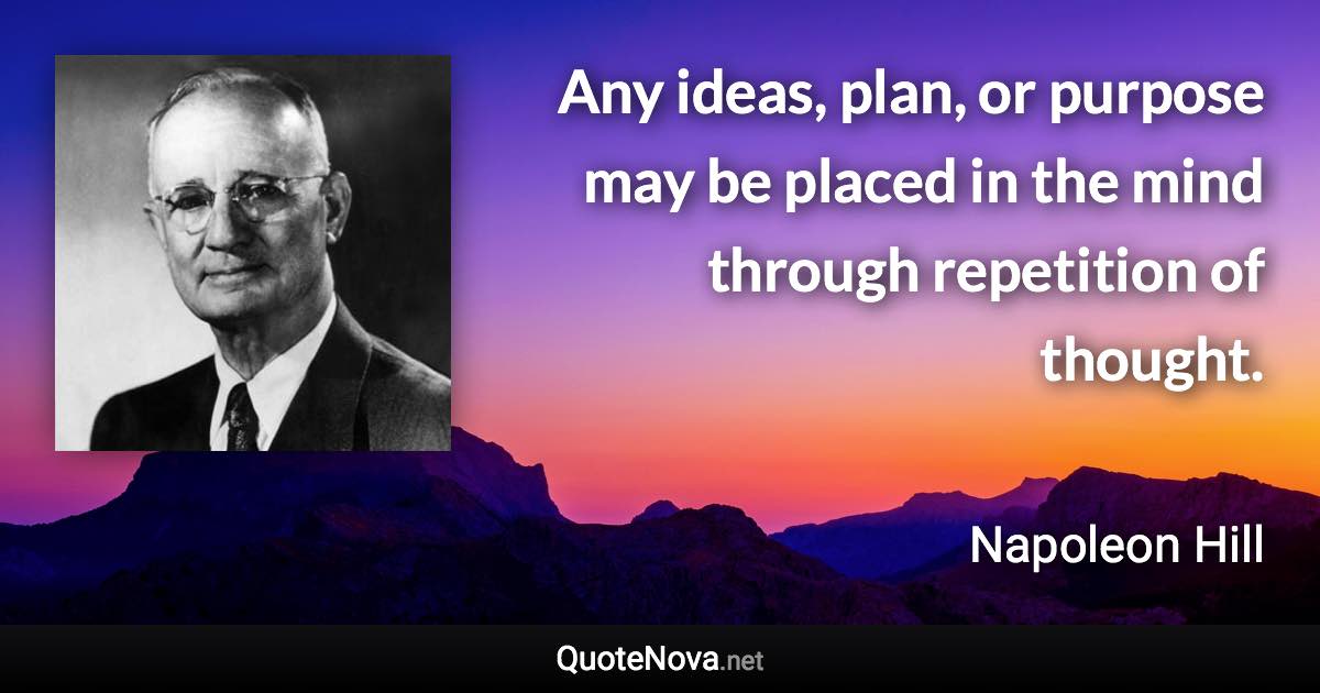 Any ideas, plan, or purpose may be placed in the mind through repetition of thought. - Napoleon Hill quote