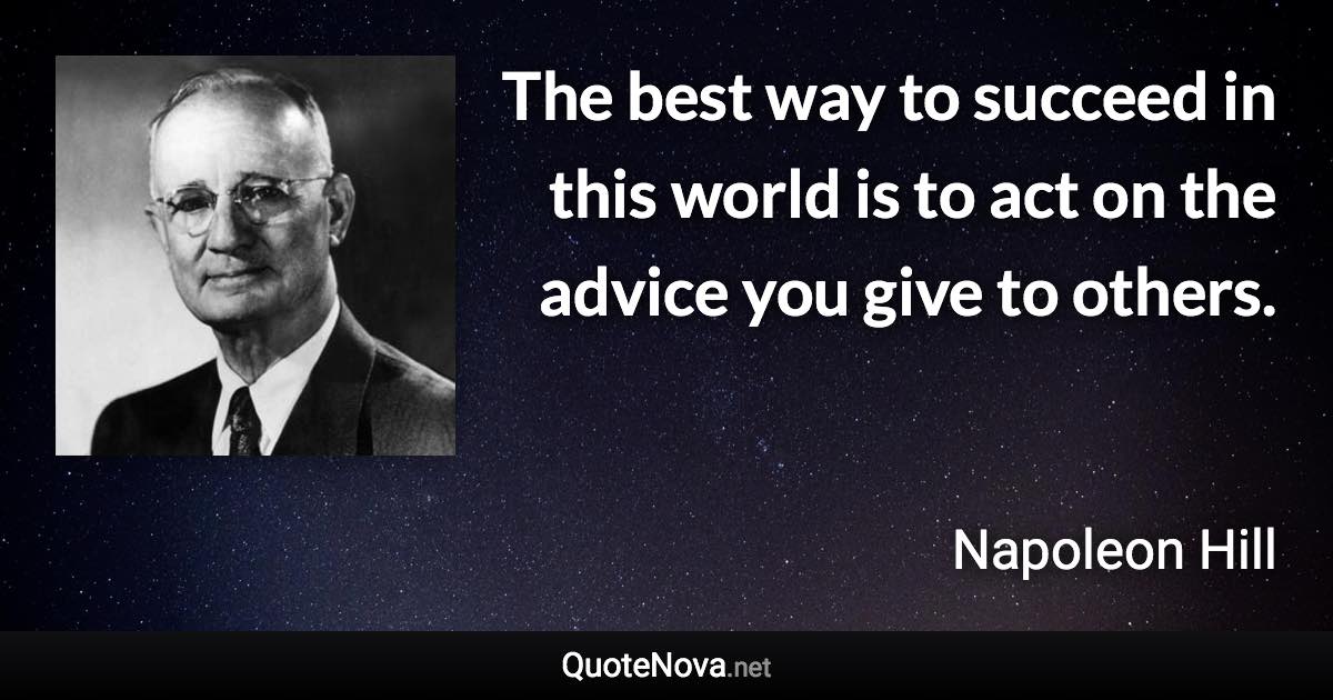 The best way to succeed in this world is to act on the advice you give to others. - Napoleon Hill quote
