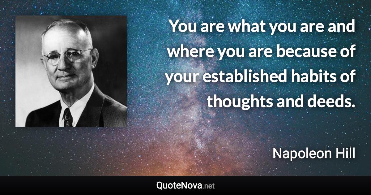 You are what you are and where you are because of your established habits of thoughts and deeds. - Napoleon Hill quote