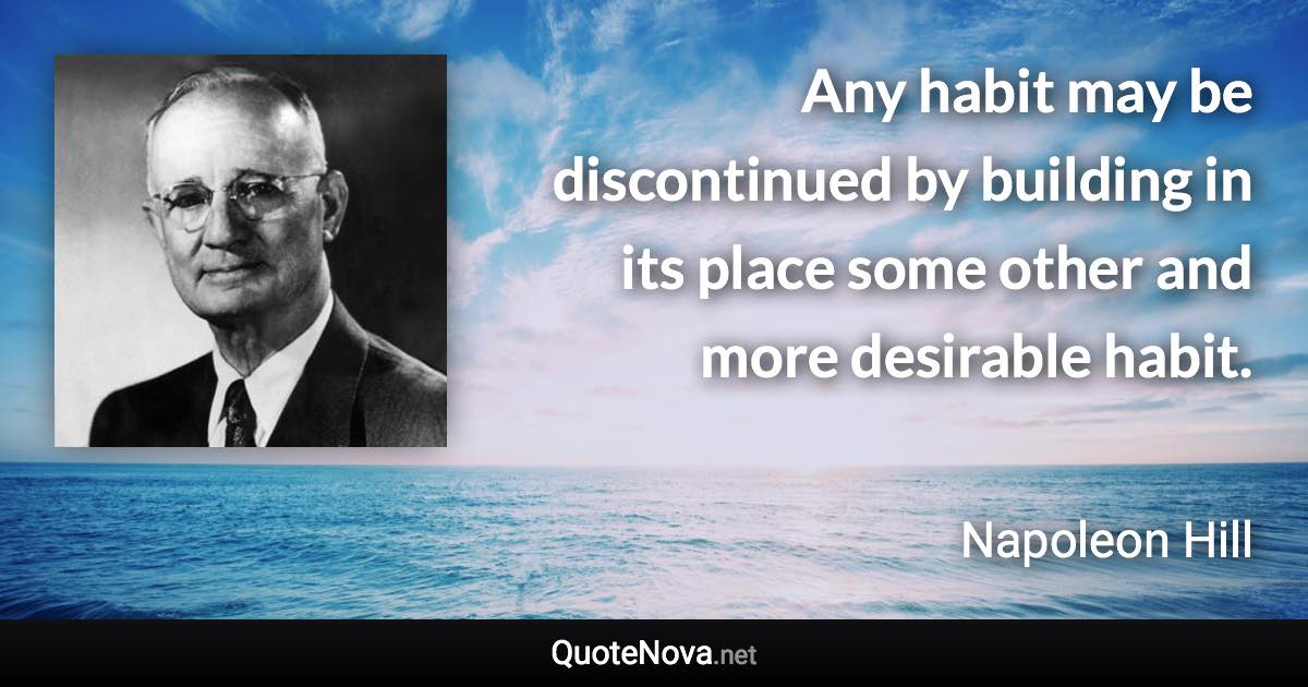 Any habit may be discontinued by building in its place some other and more desirable habit. - Napoleon Hill quote