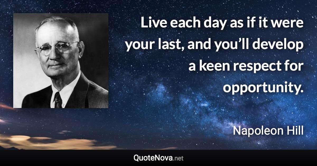 Live each day as if it were your last, and you’ll develop a keen respect for opportunity. - Napoleon Hill quote